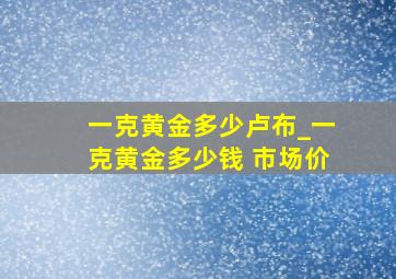 一克黄金多少卢布_一克黄金多少钱 市场价